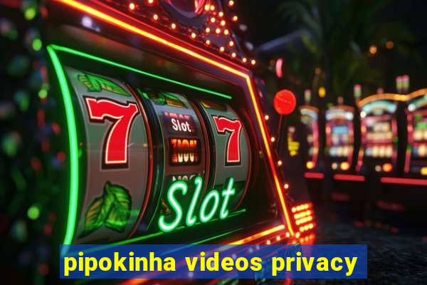 pipokinha videos privacy